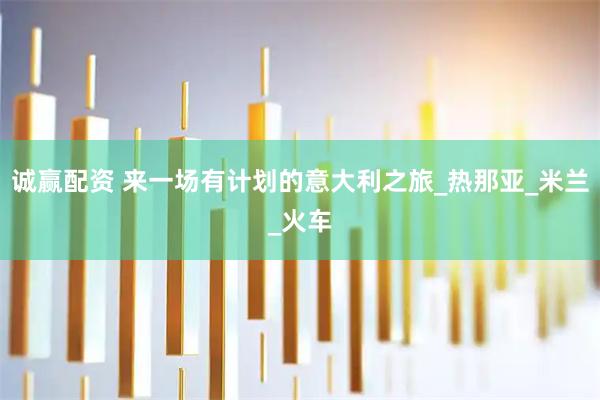 诚赢配资 来一场有计划的意大利之旅_热那亚_米兰_火车