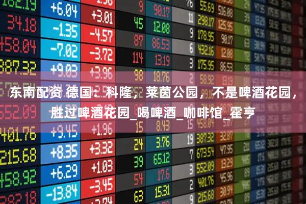 东南配资 德国：科隆，莱茵公园，不是啤酒花园，胜过啤酒花园_喝啤酒_咖啡馆_霍亨