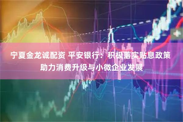 宁夏金龙诚配资 平安银行：积极落实贴息政策 助力消费升级与小微企业发展