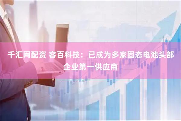 千汇网配资 容百科技：已成为多家固态电池头部企业第一供应商