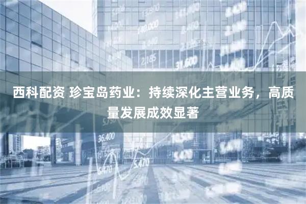 西科配资 珍宝岛药业：持续深化主营业务，高质量发展成效显著