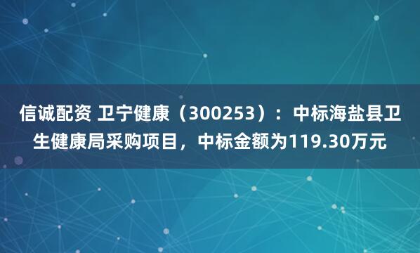 信诚配资 卫宁健康（300253）：中标海盐县卫生健康局采购项目，中标金额为119.30万元