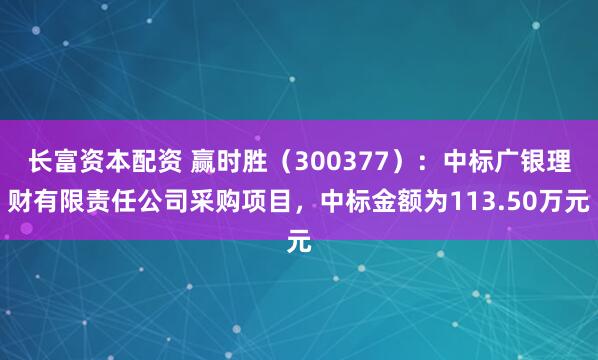 长富资本配资 赢时胜（300377）：中标广银理财有限责任公司采购项目，中标金额为113.50万元