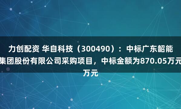 力创配资 华自科技（300490）：中标广东韶能集团股份有限公司采购项目，中标金额为870.05万元