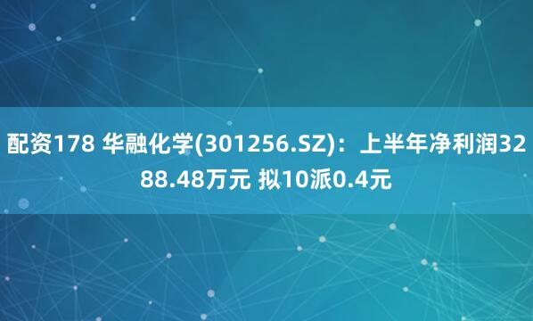 配资178 华融化学(301256.SZ)：上半年净利润3288.48万元 拟10派0.4元