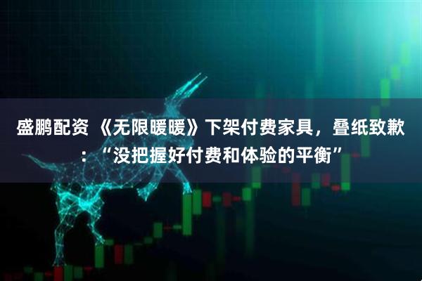 盛鹏配资 《无限暖暖》下架付费家具，叠纸致歉：“没把握好付费和体验的平衡”