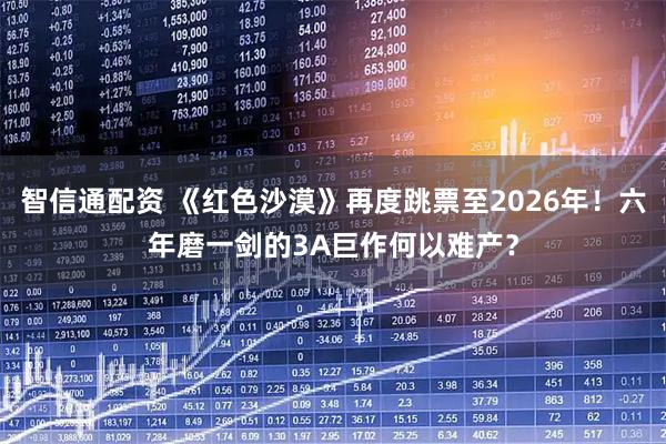 智信通配资 《红色沙漠》再度跳票至2026年！六年磨一剑的3A巨作何以难产？
