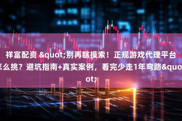 祥富配资 "别再瞎摸索！正规游戏代理平台怎么挑？避坑指南+真实案例，看完少走1年弯路"