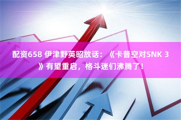 配资658 伊津野英昭放话：《卡普空对SNK 3》有望重启，格斗迷们沸腾了！