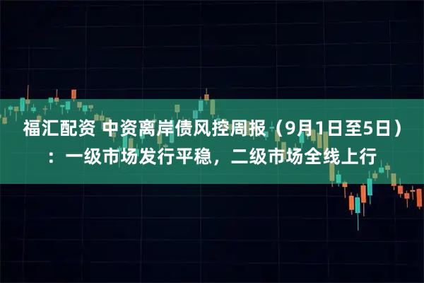 福汇配资 中资离岸债风控周报（9月1日至5日）：一级市场发行平稳，二级市场全线上行