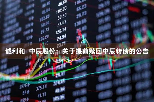 诚利和  中辰股份：关于提前赎回中辰转债的公告