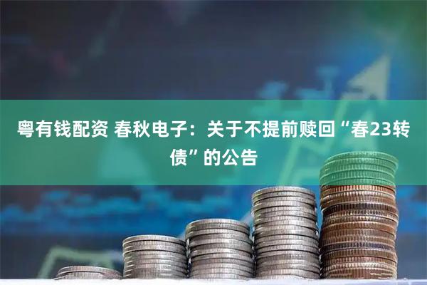 粤有钱配资 春秋电子：关于不提前赎回“春23转债”的公告