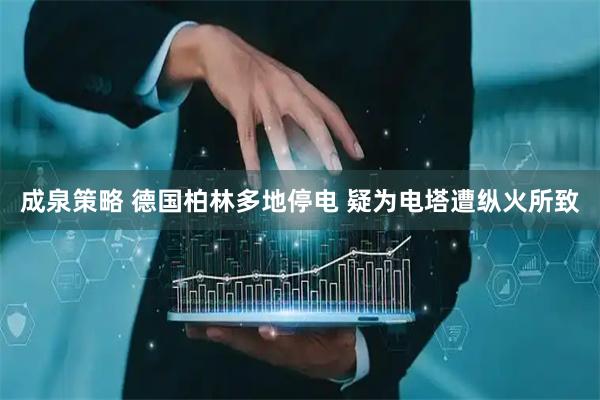 成泉策略 德国柏林多地停电 疑为电塔遭纵火所致
