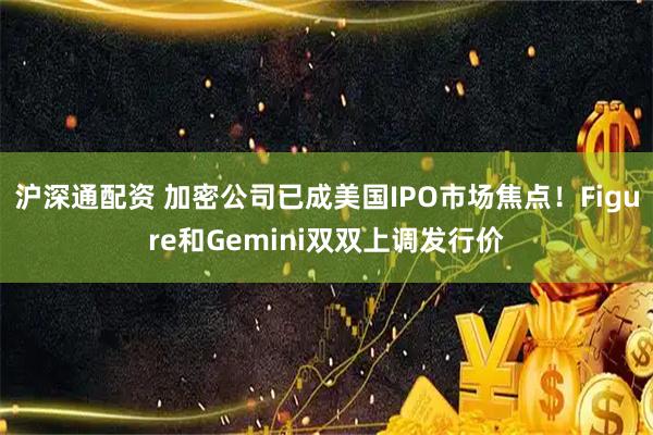 沪深通配资 加密公司已成美国IPO市场焦点！Figure和Gemini双双上调发行价