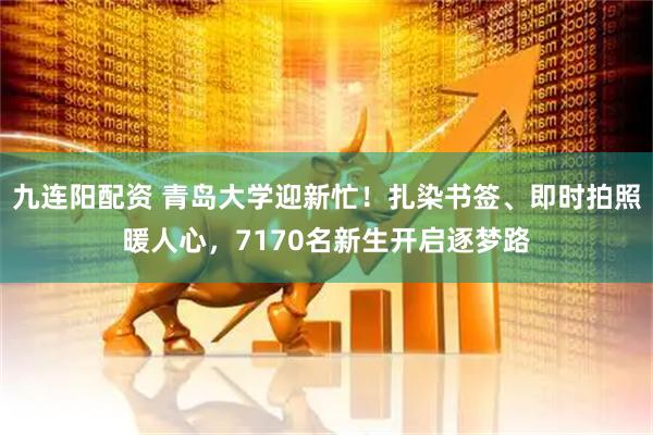 九连阳配资 青岛大学迎新忙！扎染书签、即时拍照暖人心，7170名新生开启逐梦路