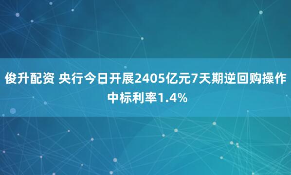 俊升配资 央行今日开展2405亿元7天期逆回购操作 中标利率1.4%