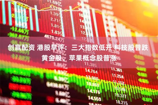 创赢配资 港股早评：三大指数低开 科技股普跌 黄金股、苹果概念股普涨