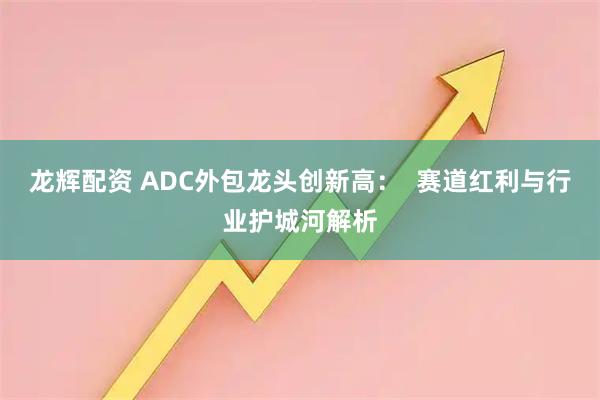 龙辉配资 ADC外包龙头创新高：  赛道红利与行业护城河解析