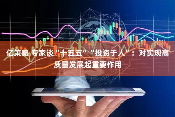 亿策略 专家谈“十五五”“投资于人”：对实现高质量发展起重要作用
