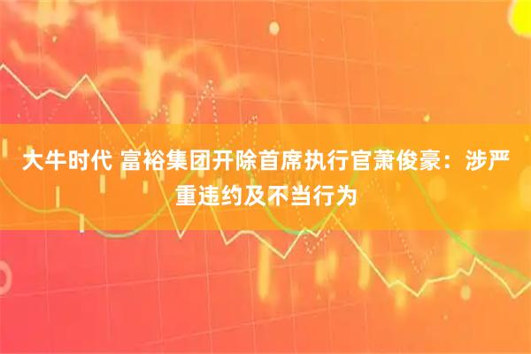 大牛时代 富裕集团开除首席执行官萧俊豪：涉严重违约及不当行为