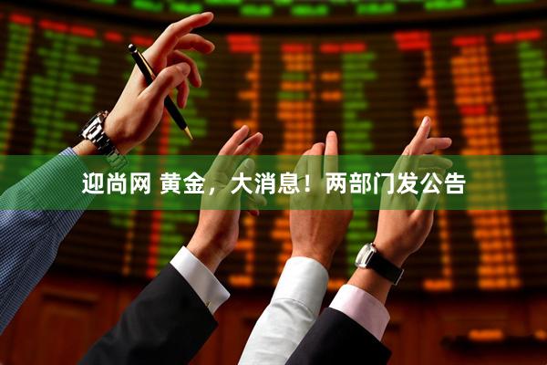 迎尚网 黄金，大消息！两部门发公告