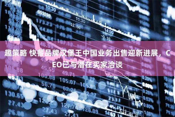 趣策略 快餐品牌汉堡王中国业务出售迎新进展，CEO已与潜在买家洽谈