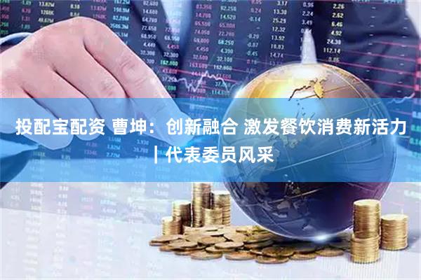 投配宝配资 曹坤：创新融合 激发餐饮消费新活力｜代表委员风采