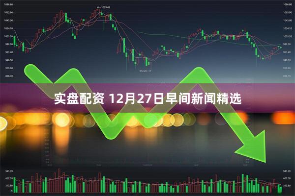 实盘配资 12月27日早间新闻精选