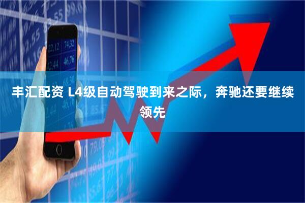 丰汇配资 L4级自动驾驶到来之际，奔驰还要继续领先
