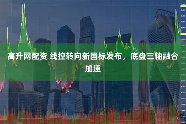高升网配资 线控转向新国标发布，底盘三轴融合加速