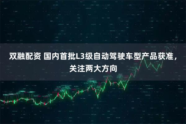 双融配资 国内首批L3级自动驾驶车型产品获准，关注两大方向
