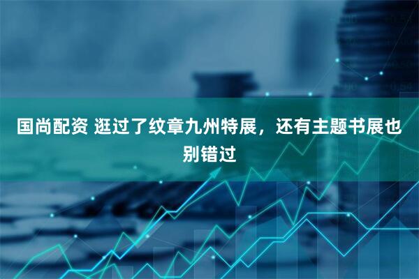 国尚配资 逛过了纹章九州特展，还有主题书展也别错过