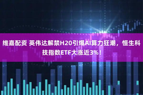 维嘉配资 英伟达解禁H20引爆AI算力狂潮，恒生科技指数ETF大涨近3%！