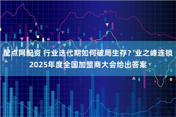 配点网配资 行业迭代期如何破局生存？业之峰连锁2025年度全国加盟商大会给出答案