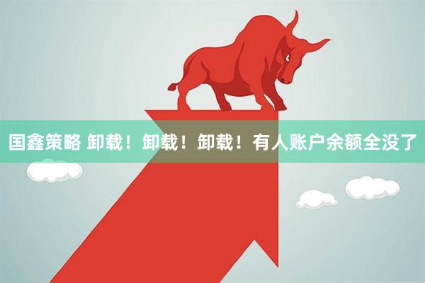 国鑫策略 卸载！卸载！卸载！有人账户余额全没了