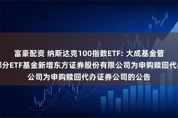 富豪配资 纳斯达克100指数ETF: 大成基金管理有限公司旗下部分ETF基金新增东方证券股份有限公司为申购赎回代办证券公司的公告