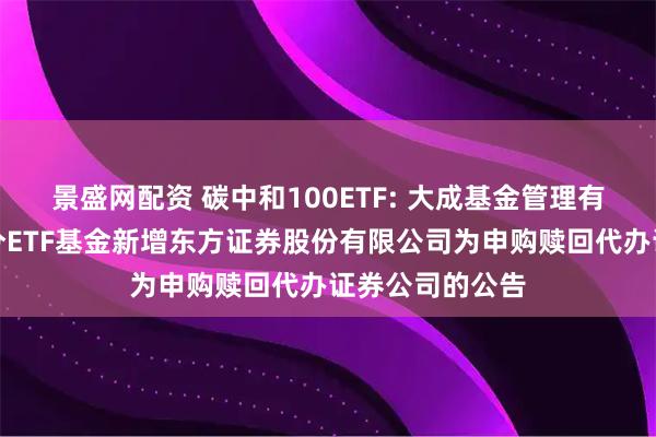 景盛网配资 碳中和100ETF: 大成基金管理有限公司旗下部分ETF基金新增东方证券股份有限公司为申购赎回代办证券公司的公告