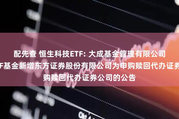 配先查 恒生科技ETF: 大成基金管理有限公司旗下部分ETF基金新增东方证券股份有限公司为申购赎回代办证券公司的公告