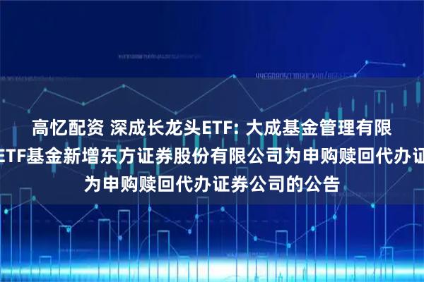 高忆配资 深成长龙头ETF: 大成基金管理有限公司旗下部分ETF基金新增东方证券股份有限公司为申购赎回代办证券公司的公告