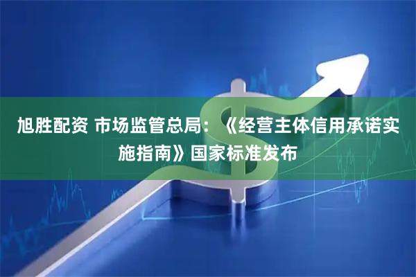 旭胜配资 市场监管总局：《经营主体信用承诺实施指南》国家标准发布