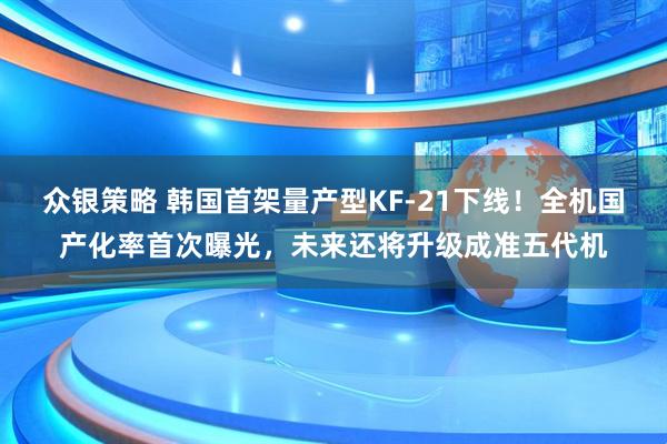 众银策略 韩国首架量产型KF-21下线！全机国产化率首次曝光，未来还将升级成准五代机