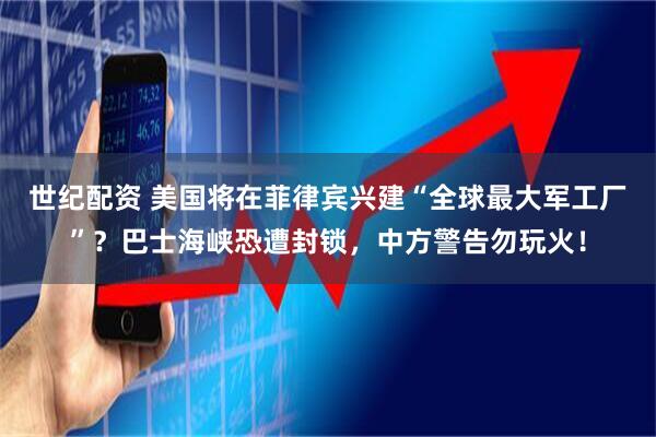 世纪配资 美国将在菲律宾兴建“全球最大军工厂”？巴士海峡恐遭封锁，中方警告勿玩火！