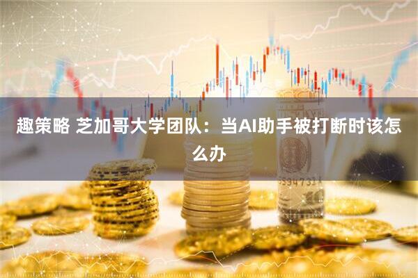 趣策略 芝加哥大学团队：当AI助手被打断时该怎么办