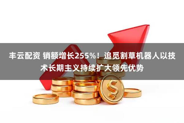 丰云配资 销额增长255%！追觅割草机器人以技术长期主义持续扩大领先优势