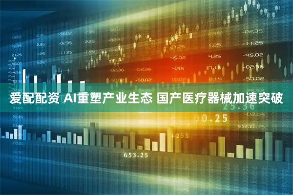 爱配配资 AI重塑产业生态 国产医疗器械加速突破
