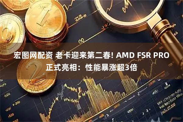 宏图网配资 老卡迎来第二春! AMD FSR PRO正式亮相：性能暴涨超3倍