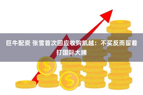 巨牛配资 张雪首次回应收购凯越：不买反而留着打国际大牌