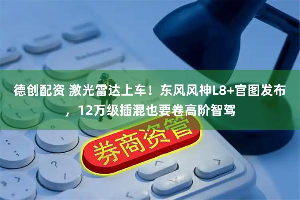 德创配资 激光雷达上车！东风风神L8+官图发布，12万级插混也要卷高阶智驾